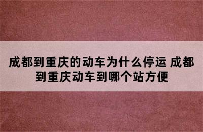 成都到重庆的动车为什么停运 成都到重庆动车到哪个站方便